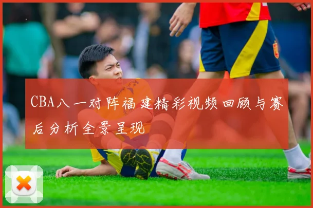 CBA八一对阵福建精彩视频回顾与赛后分析全景呈现