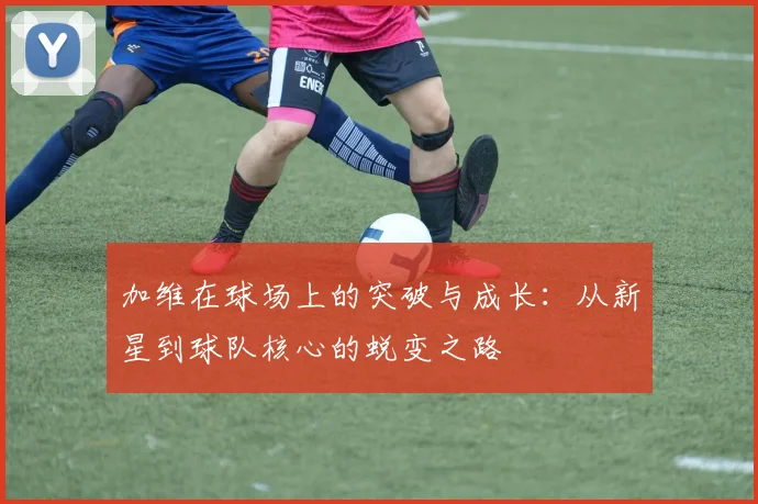 加维在球场上的突破与成长：从新星到球队核心的蜕变之路