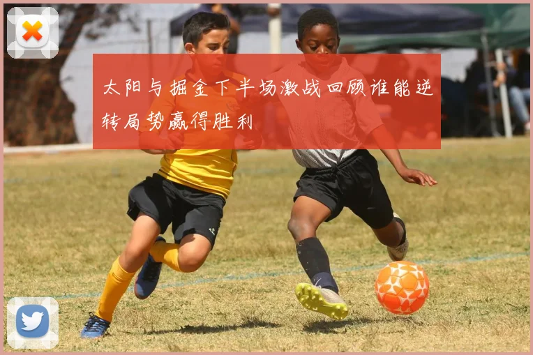 太阳与掘金下半场激战回顾谁能逆转局势赢得胜利