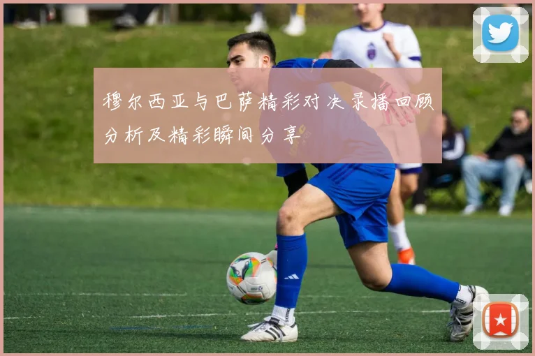穆尔西亚与巴萨精彩对决录播回顾分析及精彩瞬间分享