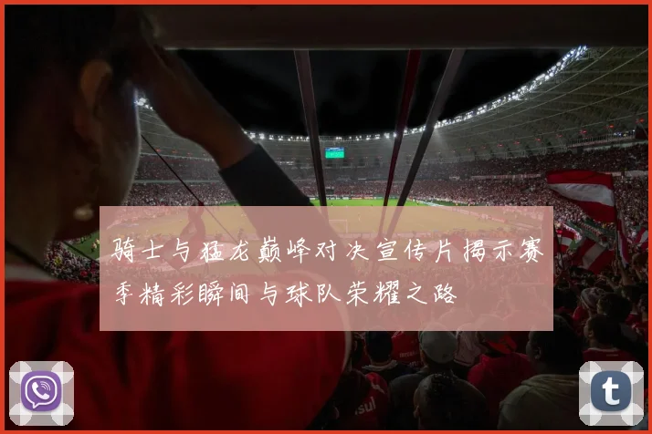 骑士与猛龙巅峰对决宣传片揭示赛季精彩瞬间与球队荣耀之路