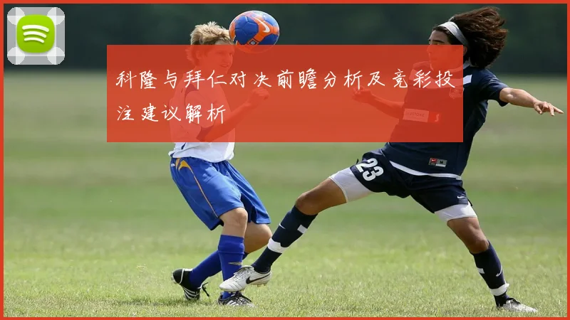 科隆与拜仁对决前瞻分析及竞彩投注建议解析