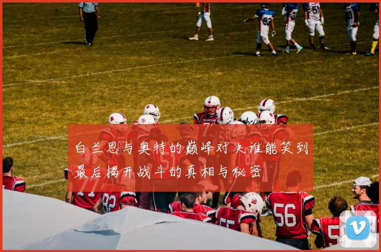 白兰恩与奥特的巅峰对决谁能笑到最后揭开战斗的真相与秘密
