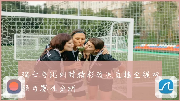 瑞士与比利时精彩对决直播全程回顾与赛况分析