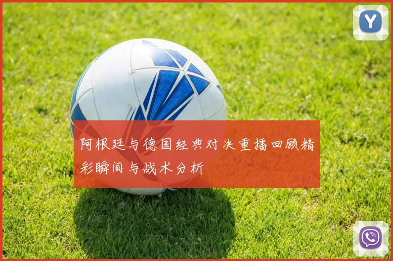 阿根廷与德国经典对决重播回顾精彩瞬间与战术分析