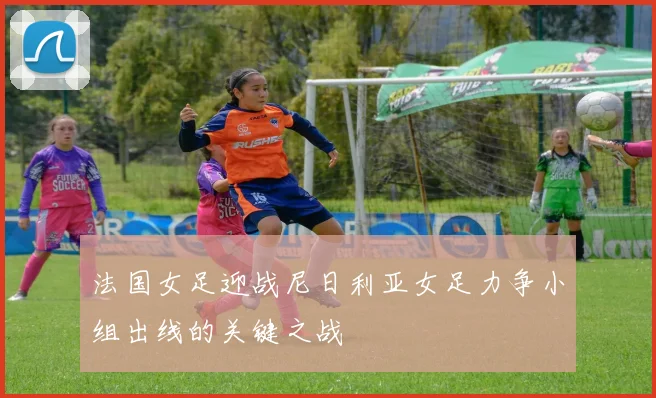 法国女足迎战尼日利亚女足力争小组出线的关键之战