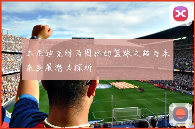 本尼迪克特马图林的篮球之路与未来发展潜力探析
