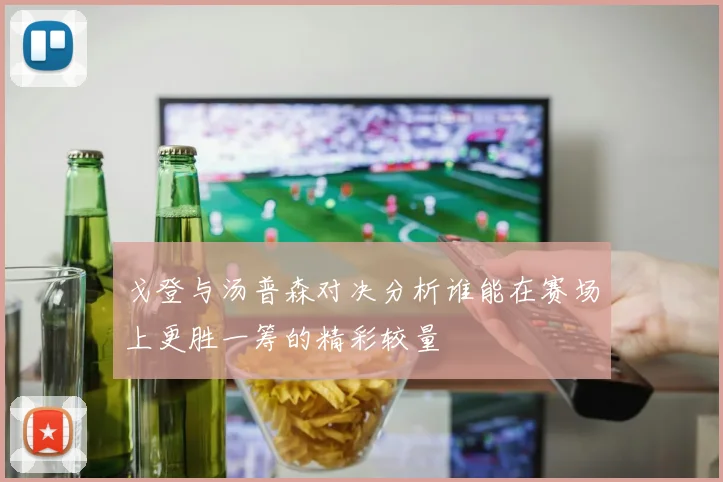 戈登与汤普森对决分析谁能在赛场上更胜一筹的精彩较量