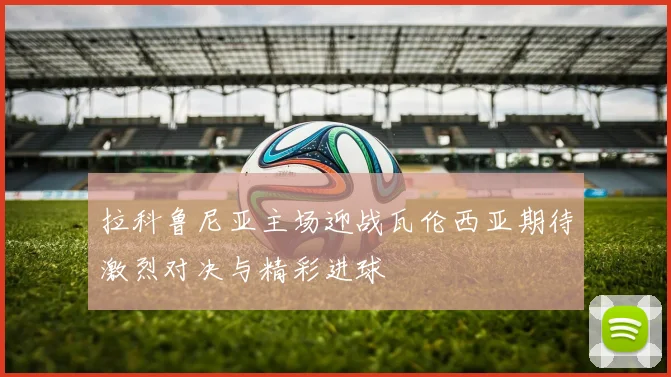 拉科鲁尼亚主场迎战瓦伦西亚期待激烈对决与精彩进球