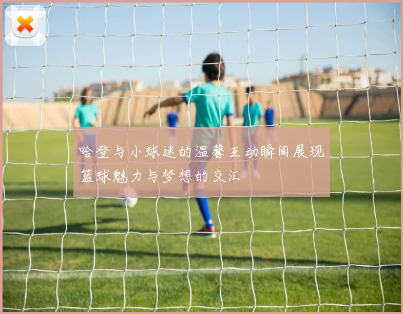 哈登与小球迷的温馨互动瞬间展现篮球魅力与梦想的交汇