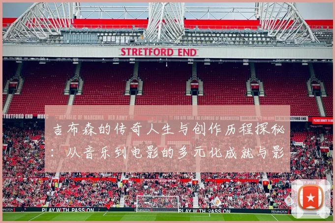 吉布森的传奇人生与创作历程探秘：从音乐到电影的多元化成就与影响