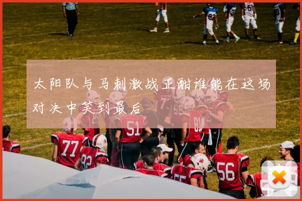 太阳队与马刺激战正酣谁能在这场对决中笑到最后