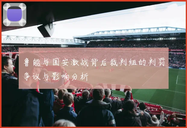 鲁能与国安激战背后裁判组的判罚争议与影响分析