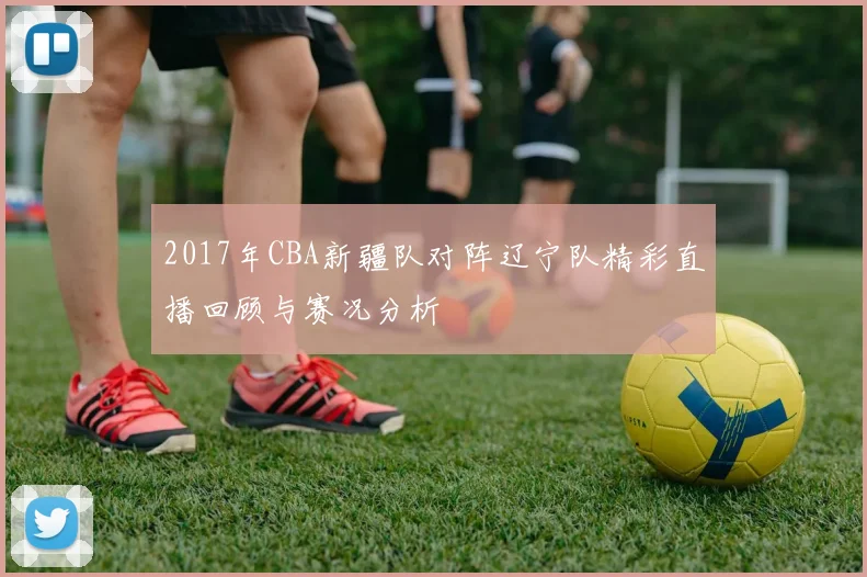 2017年CBA新疆队对阵辽宁队精彩直播回顾与赛况分析