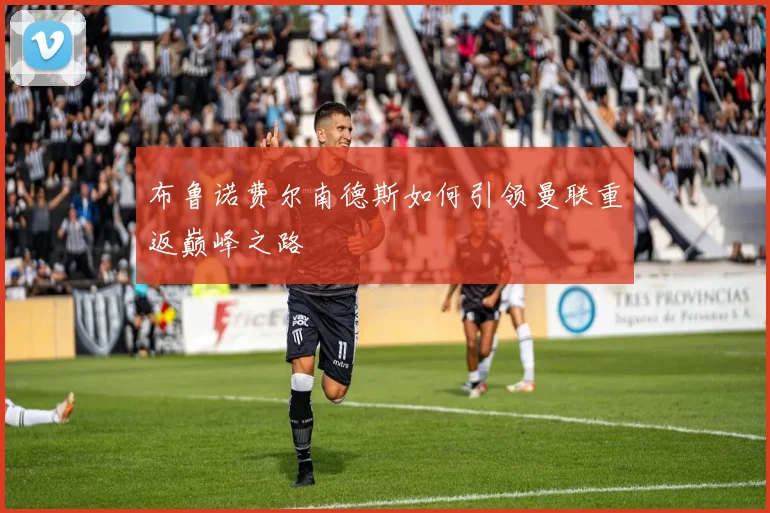 布鲁诺费尔南德斯如何引领曼联重返巅峰之路
