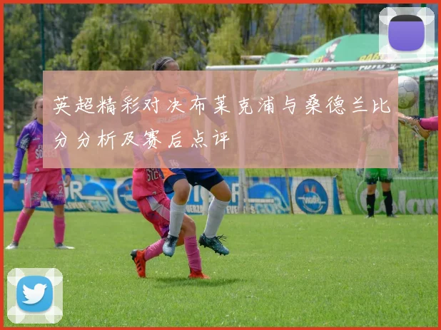 英超精彩对决布莱克浦与桑德兰比分分析及赛后点评