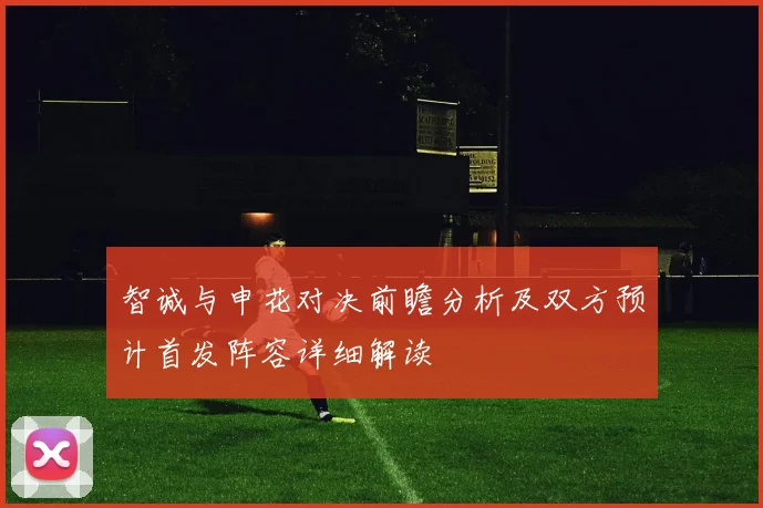 智诚与申花对决前瞻分析及双方预计首发阵容详细解读