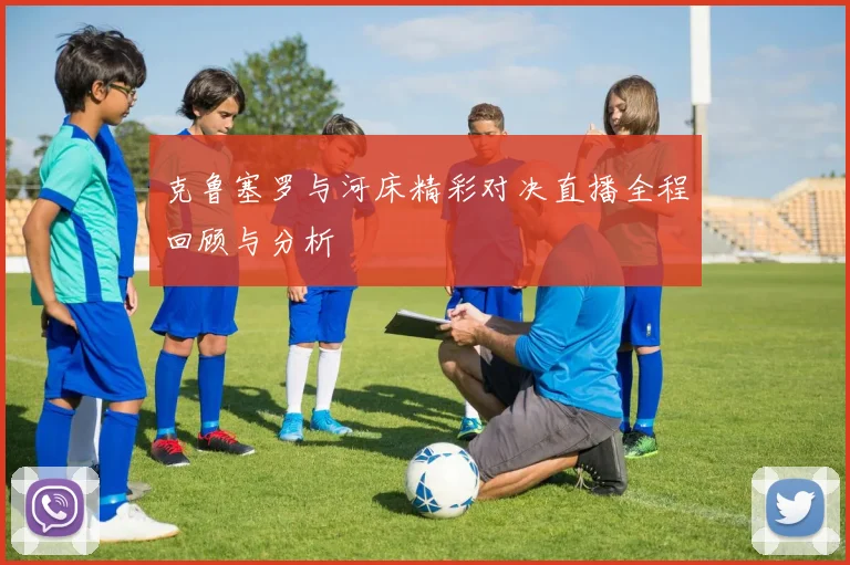 克鲁塞罗与河床精彩对决直播全程回顾与分析