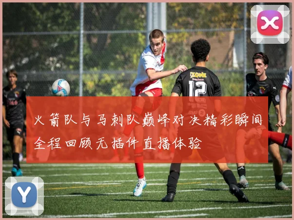 火箭队与马刺队巅峰对决精彩瞬间全程回顾无插件直播体验