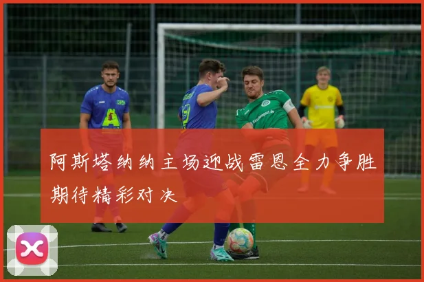 阿斯塔纳纳主场迎战雷恩全力争胜期待精彩对决