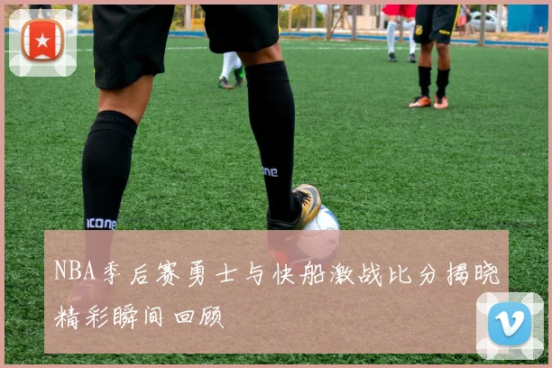 NBA季后赛勇士与快船激战比分揭晓精彩瞬间回顾