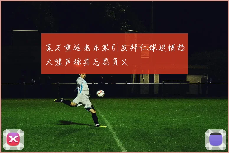 莱万重返老东家引发拜仁球迷愤怒大嘘声称其忘恩负义