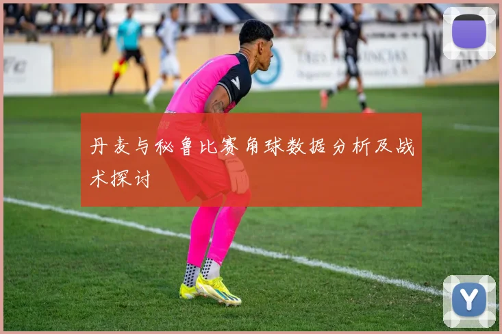 丹麦与秘鲁比赛角球数据分析及战术探讨