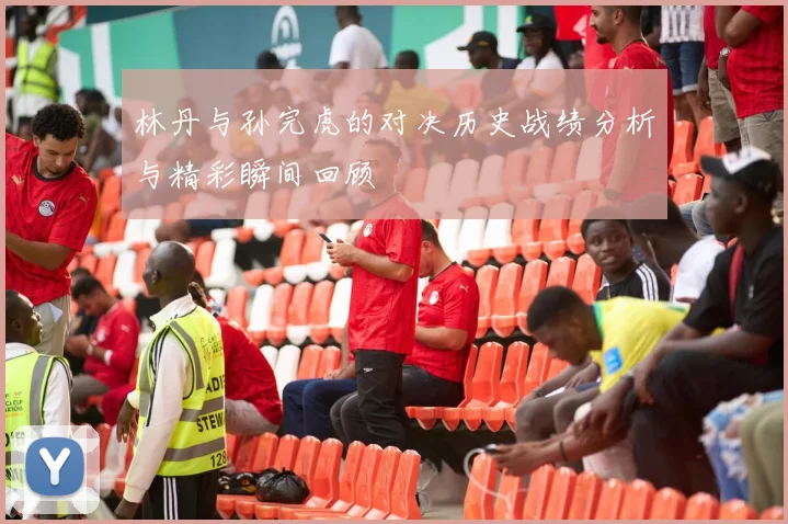 林丹与孙完虎的对决历史战绩分析与精彩瞬间回顾