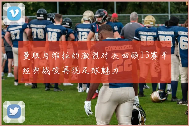 曼联与维拉的激烈对决回顾13赛季经典战役再现足球魅力