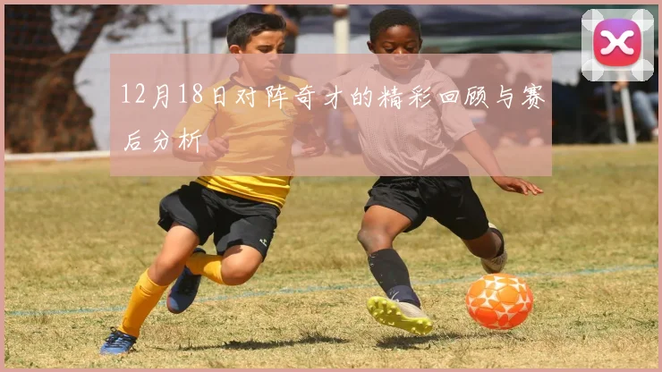 12月18日对阵奇才的精彩回顾与赛后分析