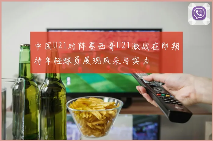 中国U21对阵墨西哥U21激战在即期待年轻球员展现风采与实力
