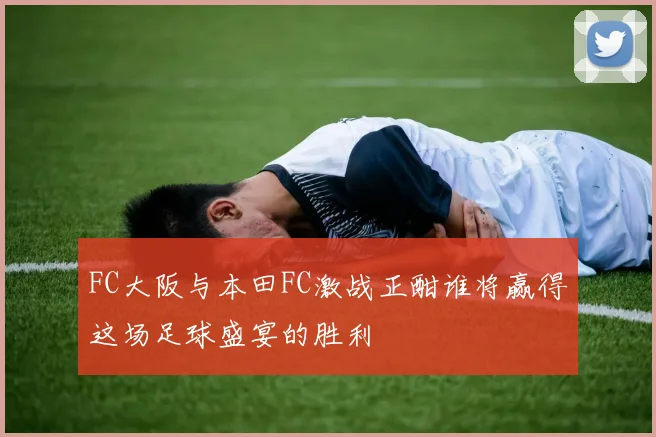 FC大阪与本田FC激战正酣谁将赢得这场足球盛宴的胜利