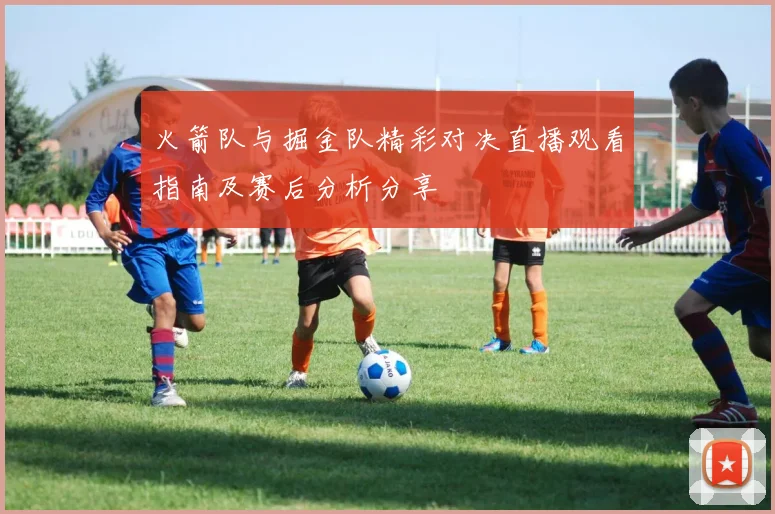 火箭队与掘金队精彩对决直播观看指南及赛后分析分享