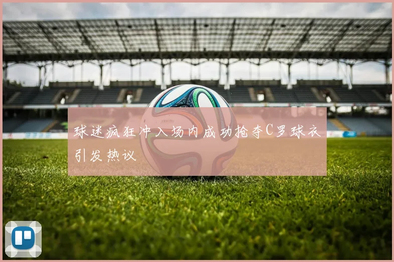 球迷疯狂冲入场内成功抢夺C罗球衣引发热议