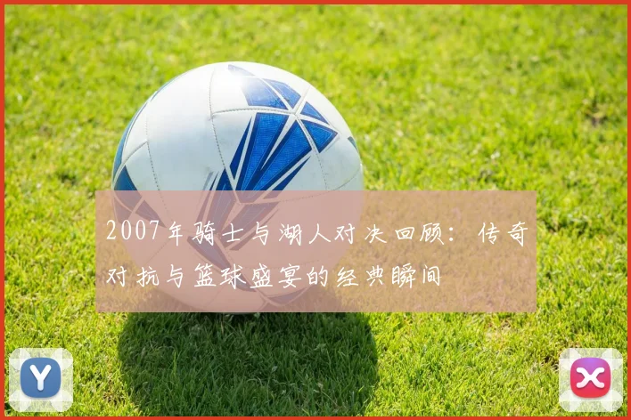 2007年骑士与湖人对决回顾：传奇对抗与篮球盛宴的经典瞬间