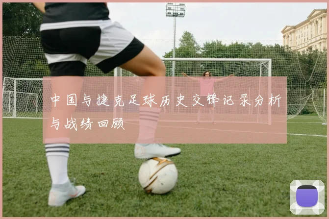 中国与捷克足球历史交锋记录分析与战绩回顾