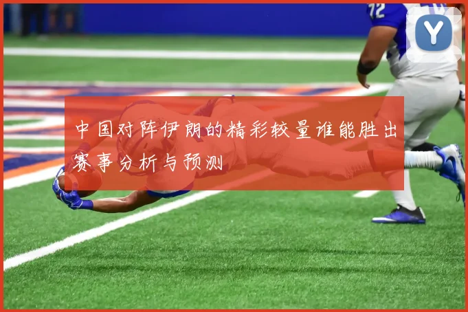 中国对阵伊朗的精彩较量谁能胜出赛事分析与预测