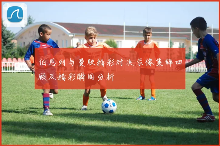 伯恩利与曼联精彩对决录像集锦回顾及精彩瞬间分析