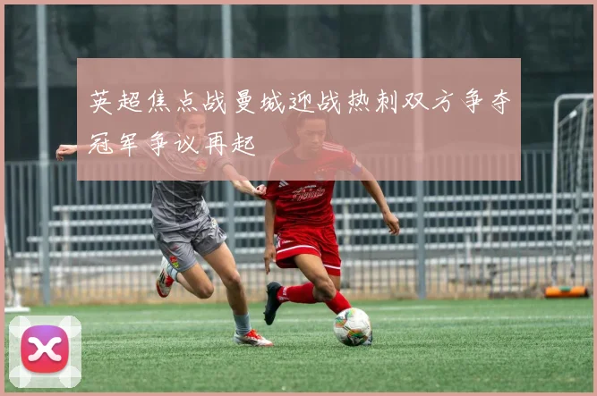 英超焦点战曼城迎战热刺双方争夺冠军争议再起