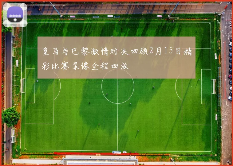 皇马与巴黎激情对决回顾2月15日精彩比赛录像全程回放
