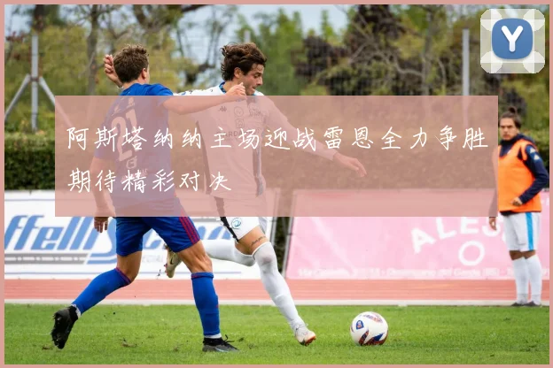 阿斯塔纳纳主场迎战雷恩全力争胜期待精彩对决