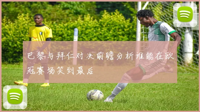 巴黎与拜仁对决前瞻分析谁能在欧冠赛场笑到最后