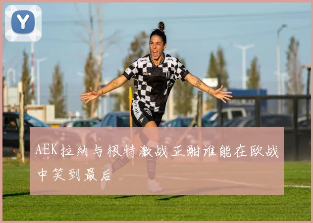 AEK拉纳与根特激战正酣谁能在欧战中笑到最后
