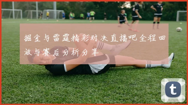 掘金与雷霆精彩对决直播吧全程回放与赛后分析分享