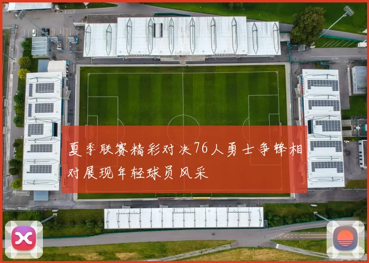 夏季联赛精彩对决76人勇士争锋相对展现年轻球员风采