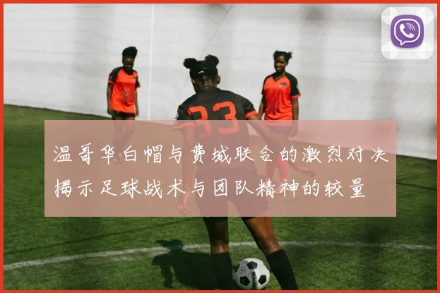 温哥华白帽与费城联合的激烈对决揭示足球战术与团队精神的较量