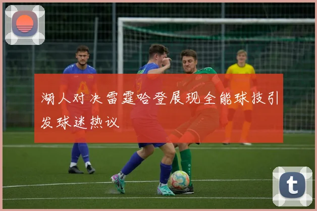 湖人对决雷霆哈登展现全能球技引发球迷热议