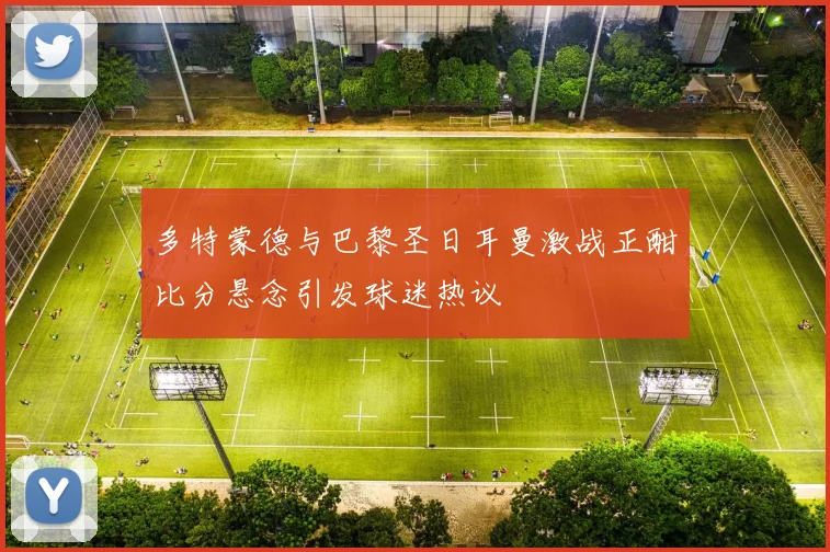 多特蒙德与巴黎圣日耳曼激战正酣比分悬念引发球迷热议