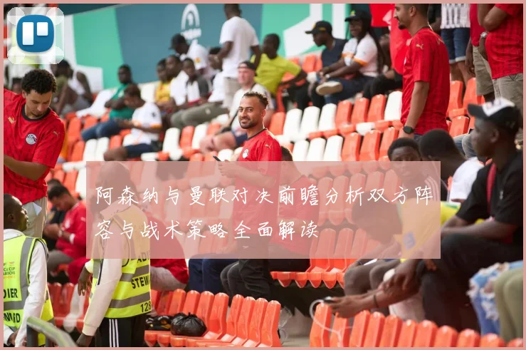 阿森纳与曼联对决前瞻分析双方阵容与战术策略全面解读
