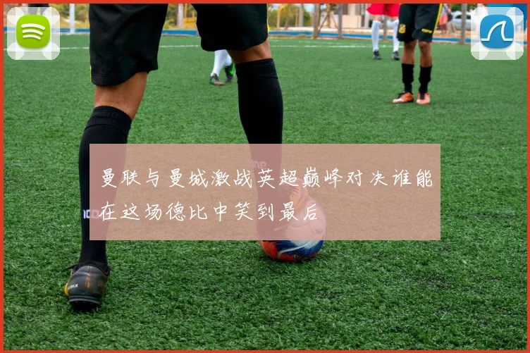 曼联与曼城激战英超巅峰对决谁能在这场德比中笑到最后